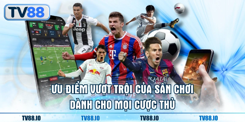 Ưu điểm vượt trội của sân chơi dành cho mọi cược thủ